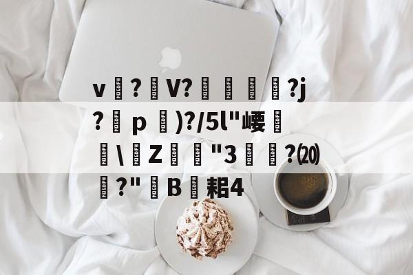 关于v?礣V??j?ｐ)?/5l"崾盝硻\Z犘詭"3槧隁?⒇焍?"韥B伣耜4的信息-开云在线